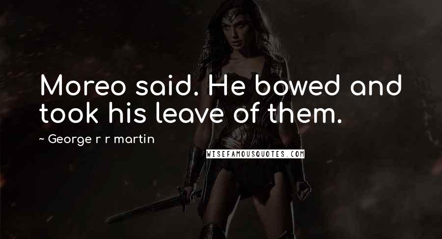 George R R Martin Quotes: Moreo said. He bowed and took his leave of them.