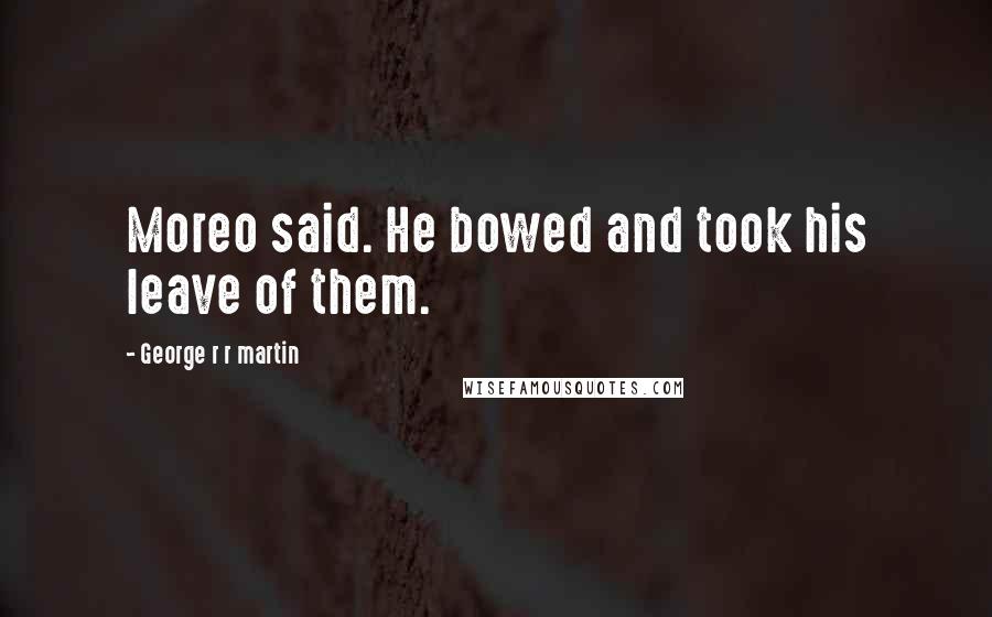 George R R Martin Quotes: Moreo said. He bowed and took his leave of them.