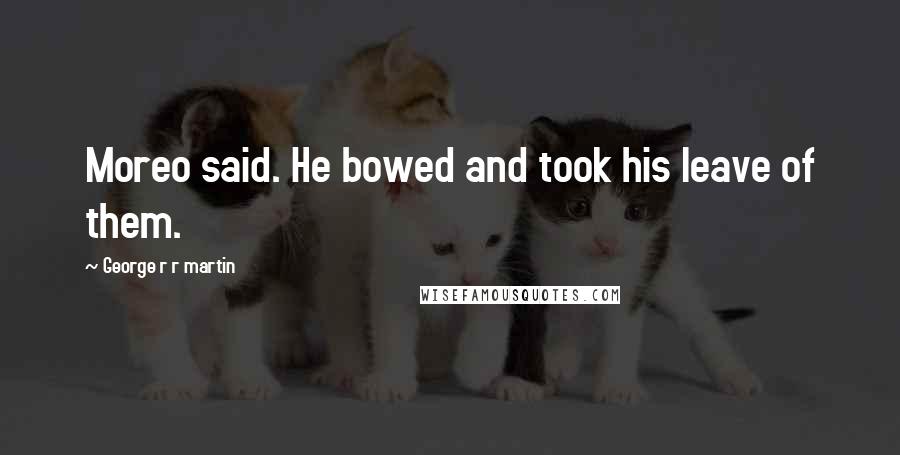 George R R Martin Quotes: Moreo said. He bowed and took his leave of them.