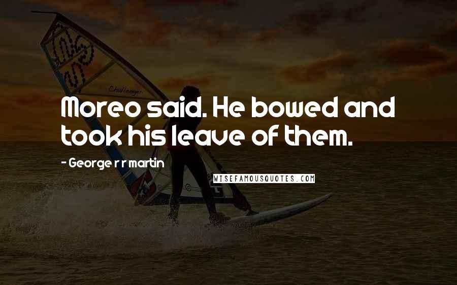 George R R Martin Quotes: Moreo said. He bowed and took his leave of them.