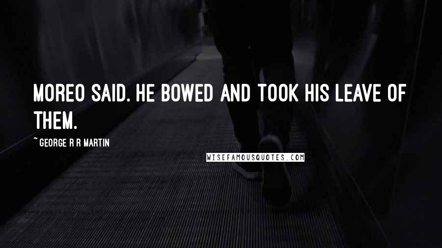 George R R Martin Quotes: Moreo said. He bowed and took his leave of them.