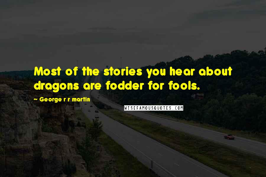 George R R Martin Quotes: Most of the stories you hear about dragons are fodder for fools.