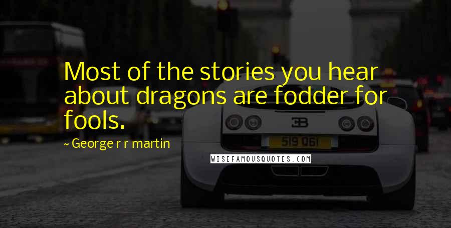 George R R Martin Quotes: Most of the stories you hear about dragons are fodder for fools.