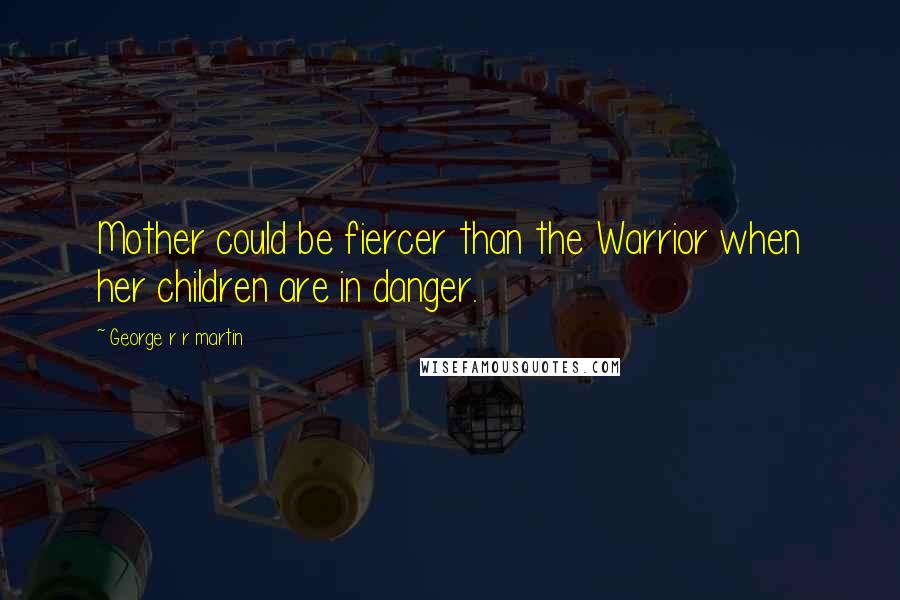 George R R Martin Quotes: Mother could be fiercer than the Warrior when her children are in danger.