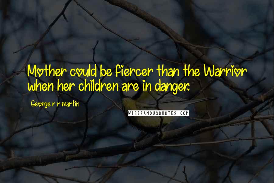 George R R Martin Quotes: Mother could be fiercer than the Warrior when her children are in danger.