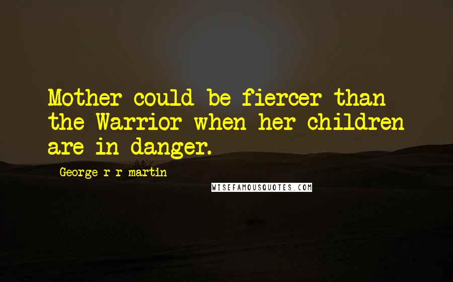 George R R Martin Quotes: Mother could be fiercer than the Warrior when her children are in danger.