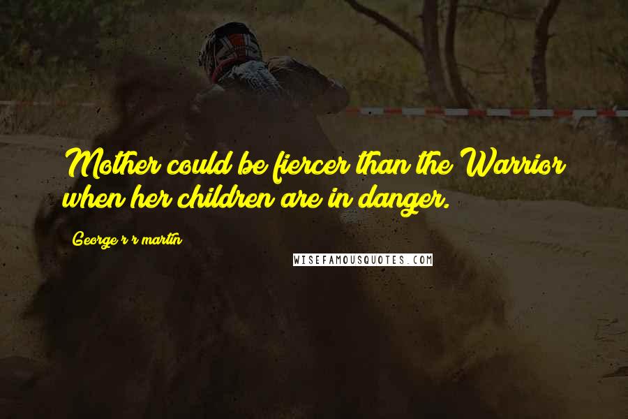 George R R Martin Quotes: Mother could be fiercer than the Warrior when her children are in danger.