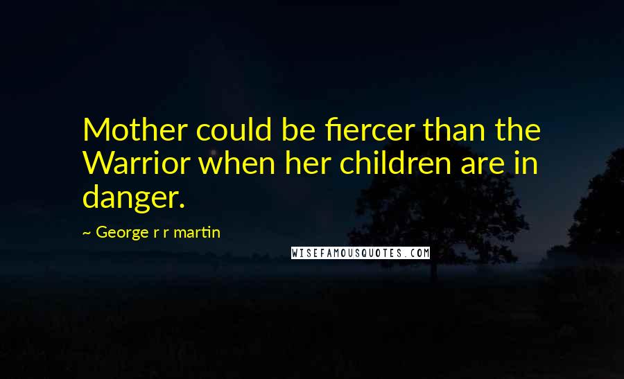 George R R Martin Quotes: Mother could be fiercer than the Warrior when her children are in danger.