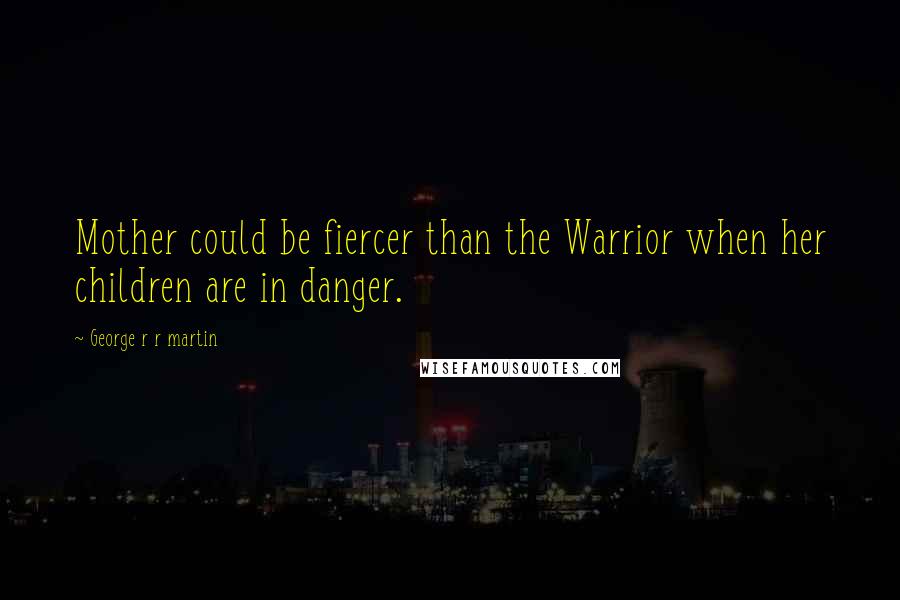 George R R Martin Quotes: Mother could be fiercer than the Warrior when her children are in danger.