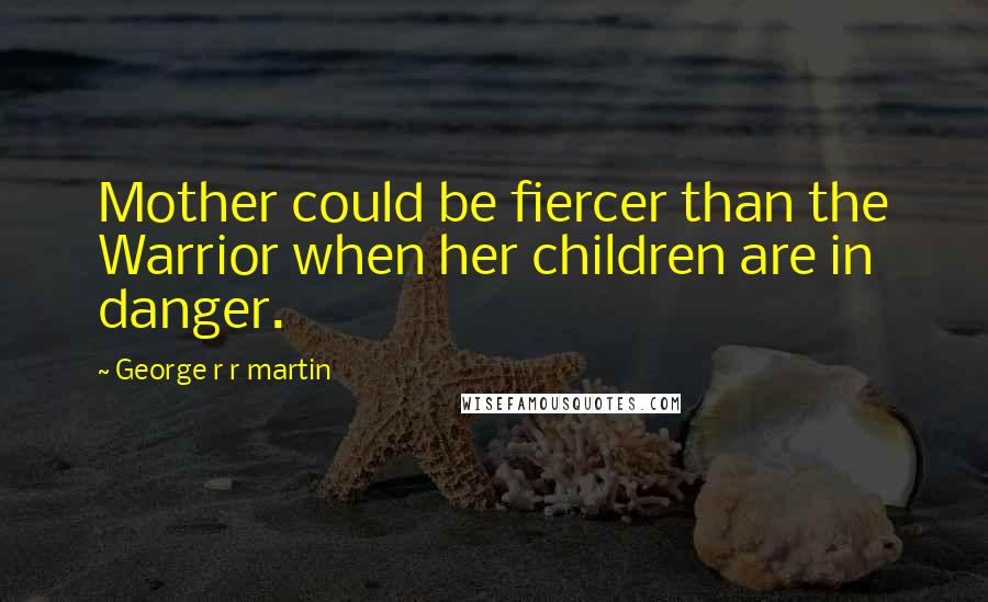 George R R Martin Quotes: Mother could be fiercer than the Warrior when her children are in danger.