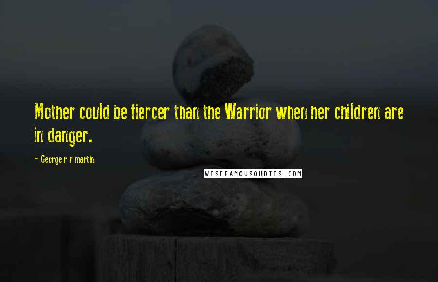 George R R Martin Quotes: Mother could be fiercer than the Warrior when her children are in danger.