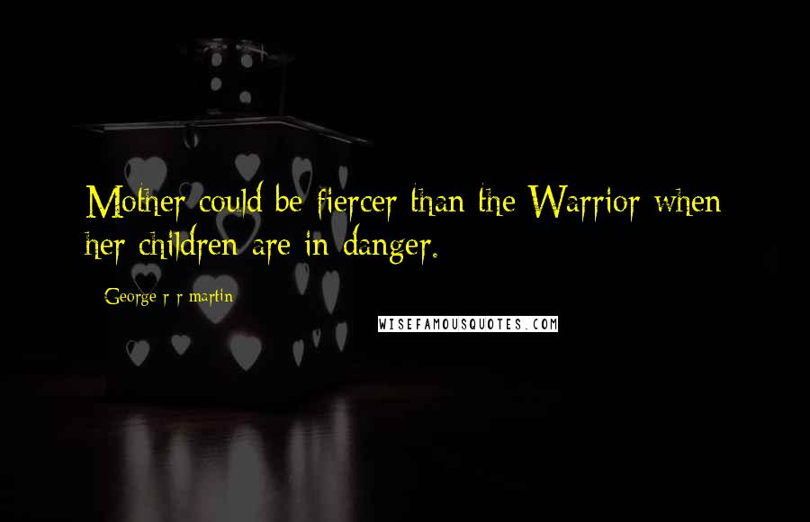George R R Martin Quotes: Mother could be fiercer than the Warrior when her children are in danger.
