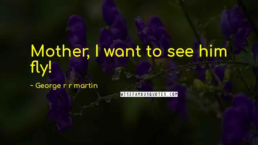 George R R Martin Quotes: Mother, I want to see him fly!