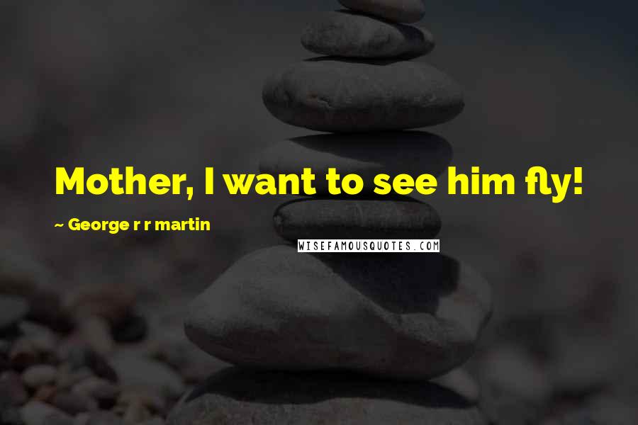 George R R Martin Quotes: Mother, I want to see him fly!