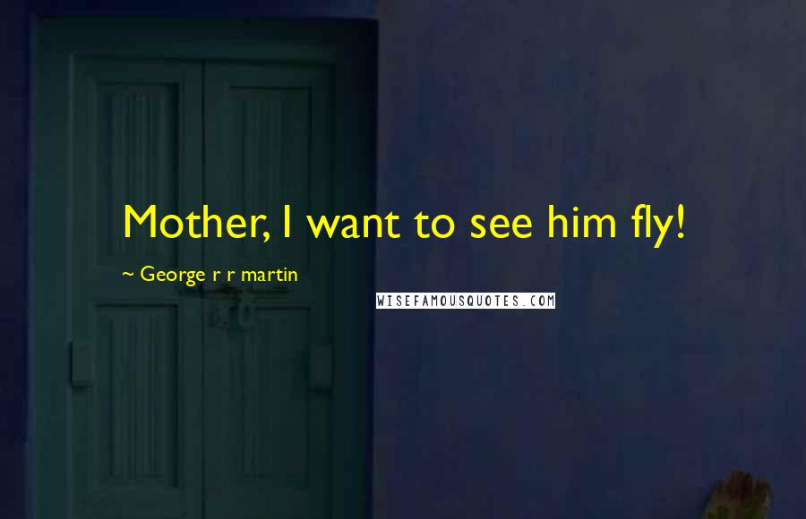 George R R Martin Quotes: Mother, I want to see him fly!