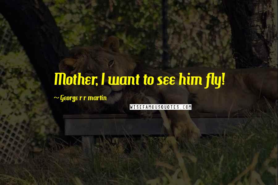 George R R Martin Quotes: Mother, I want to see him fly!