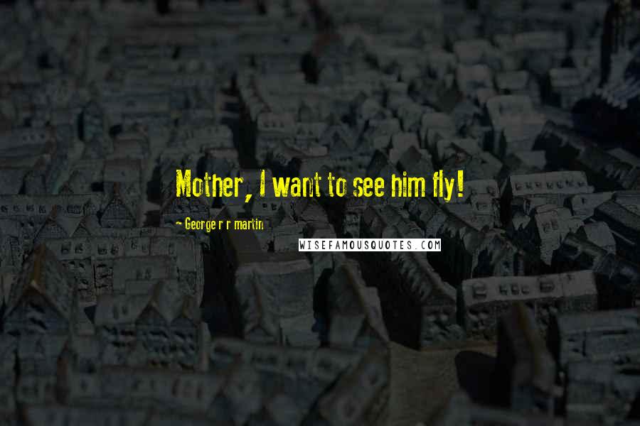 George R R Martin Quotes: Mother, I want to see him fly!