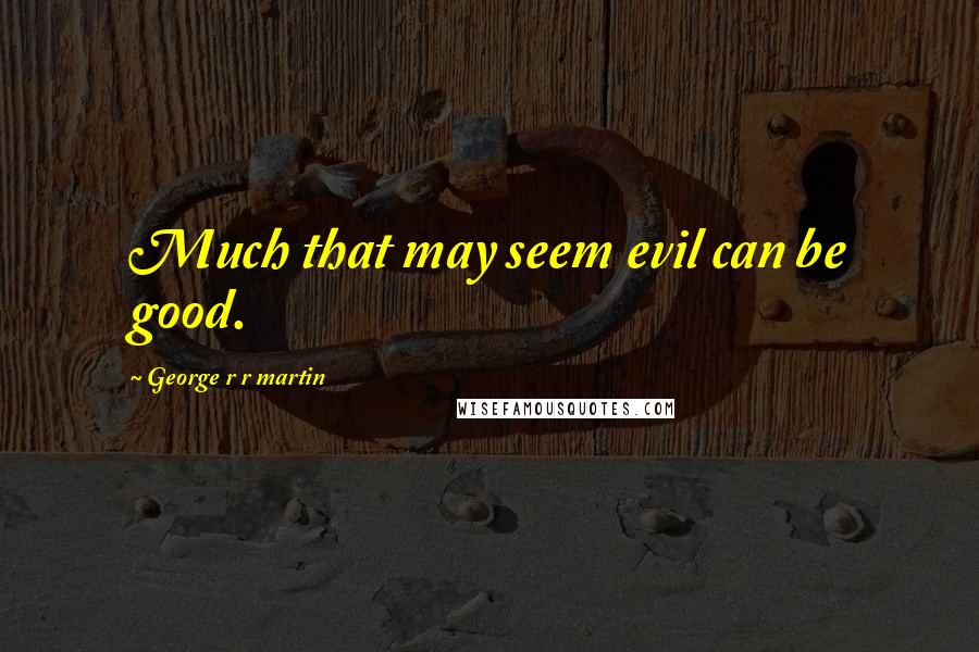 George R R Martin Quotes: Much that may seem evil can be good.