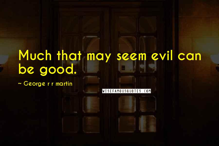 George R R Martin Quotes: Much that may seem evil can be good.
