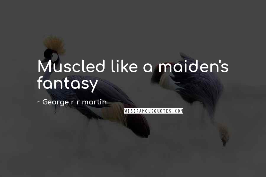 George R R Martin Quotes: Muscled like a maiden's fantasy
