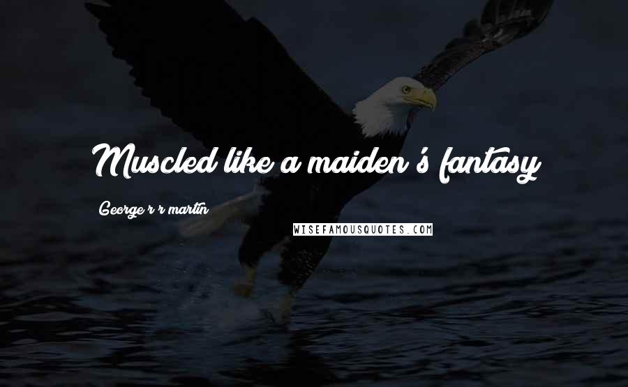 George R R Martin Quotes: Muscled like a maiden's fantasy