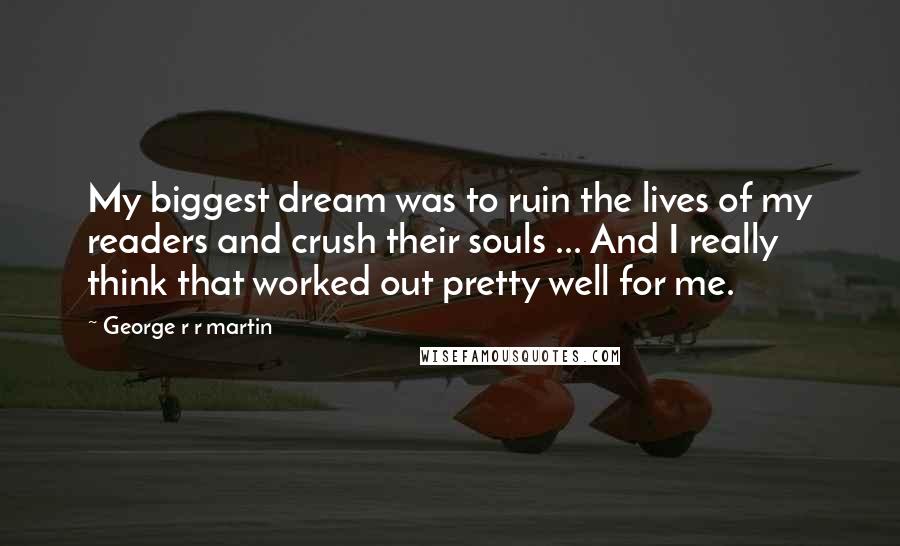 George R R Martin Quotes: My biggest dream was to ruin the lives of my readers and crush their souls ... And I really think that worked out pretty well for me.