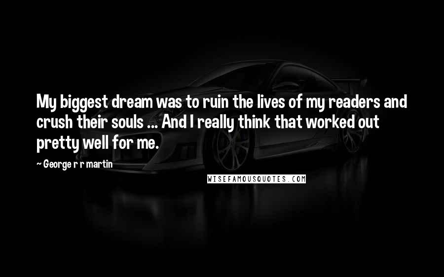 George R R Martin Quotes: My biggest dream was to ruin the lives of my readers and crush their souls ... And I really think that worked out pretty well for me.
