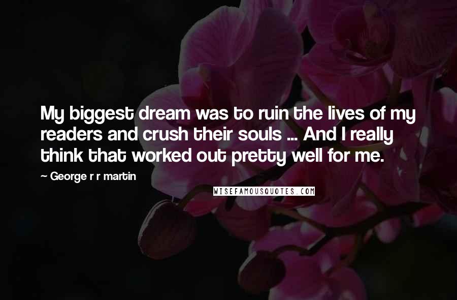 George R R Martin Quotes: My biggest dream was to ruin the lives of my readers and crush their souls ... And I really think that worked out pretty well for me.