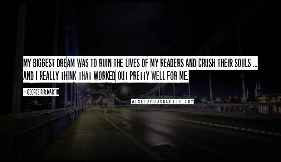 George R R Martin Quotes: My biggest dream was to ruin the lives of my readers and crush their souls ... And I really think that worked out pretty well for me.