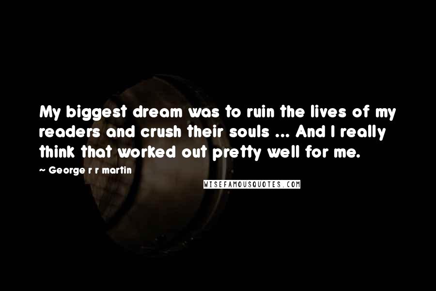 George R R Martin Quotes: My biggest dream was to ruin the lives of my readers and crush their souls ... And I really think that worked out pretty well for me.