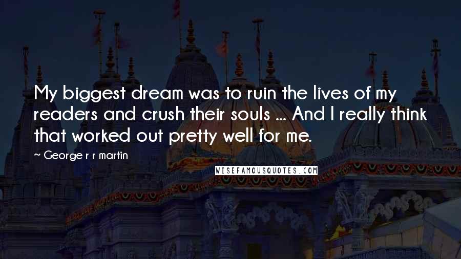 George R R Martin Quotes: My biggest dream was to ruin the lives of my readers and crush their souls ... And I really think that worked out pretty well for me.