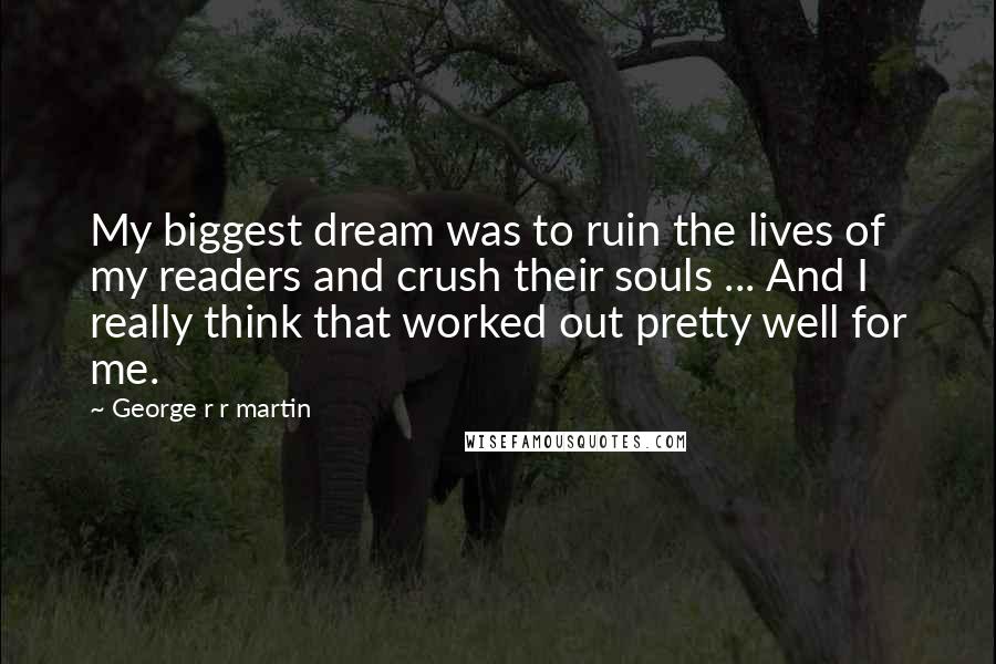 George R R Martin Quotes: My biggest dream was to ruin the lives of my readers and crush their souls ... And I really think that worked out pretty well for me.