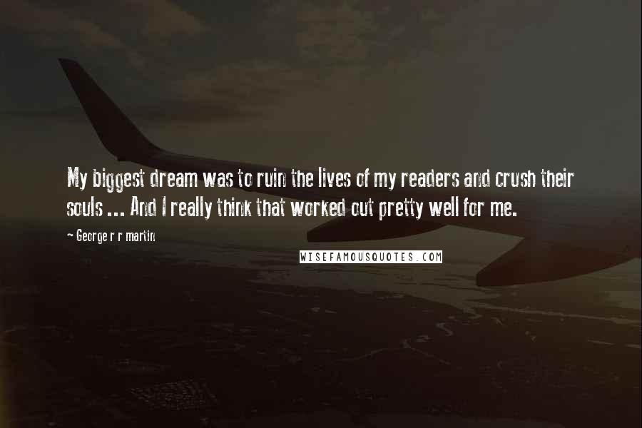 George R R Martin Quotes: My biggest dream was to ruin the lives of my readers and crush their souls ... And I really think that worked out pretty well for me.
