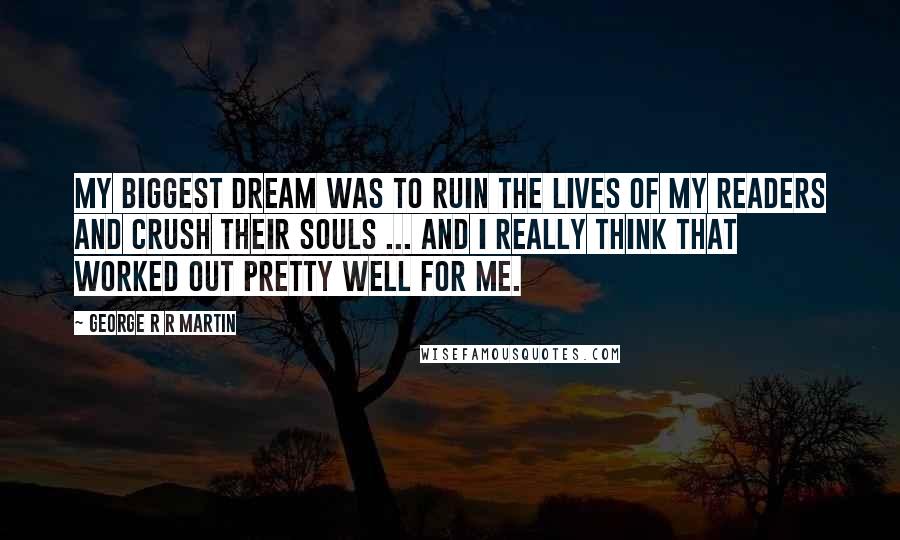 George R R Martin Quotes: My biggest dream was to ruin the lives of my readers and crush their souls ... And I really think that worked out pretty well for me.
