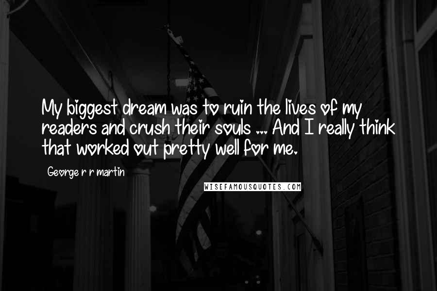George R R Martin Quotes: My biggest dream was to ruin the lives of my readers and crush their souls ... And I really think that worked out pretty well for me.