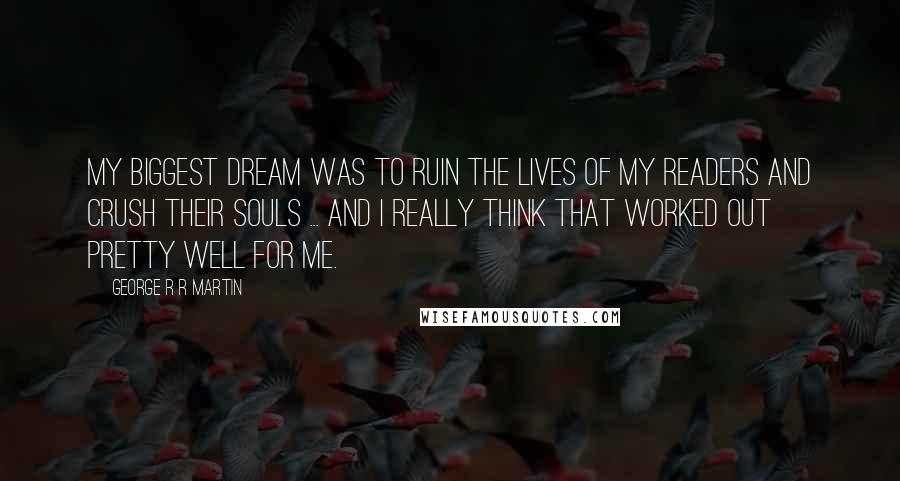 George R R Martin Quotes: My biggest dream was to ruin the lives of my readers and crush their souls ... And I really think that worked out pretty well for me.