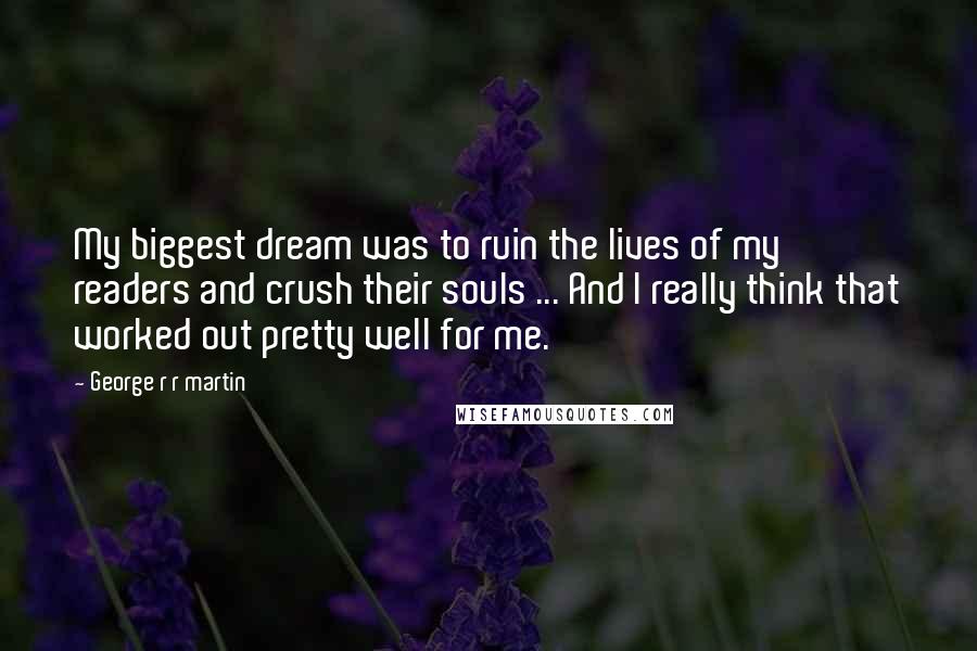 George R R Martin Quotes: My biggest dream was to ruin the lives of my readers and crush their souls ... And I really think that worked out pretty well for me.