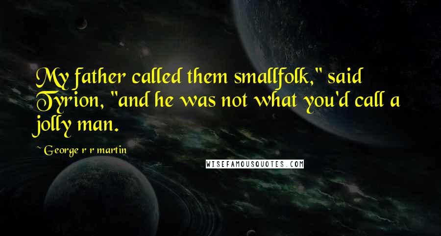 George R R Martin Quotes: My father called them smallfolk," said Tyrion, "and he was not what you'd call a jolly man.