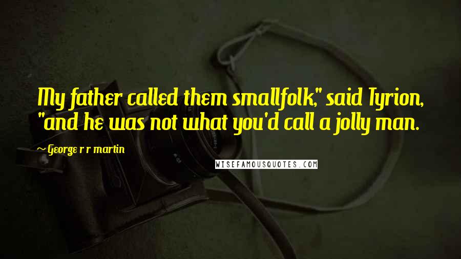 George R R Martin Quotes: My father called them smallfolk," said Tyrion, "and he was not what you'd call a jolly man.