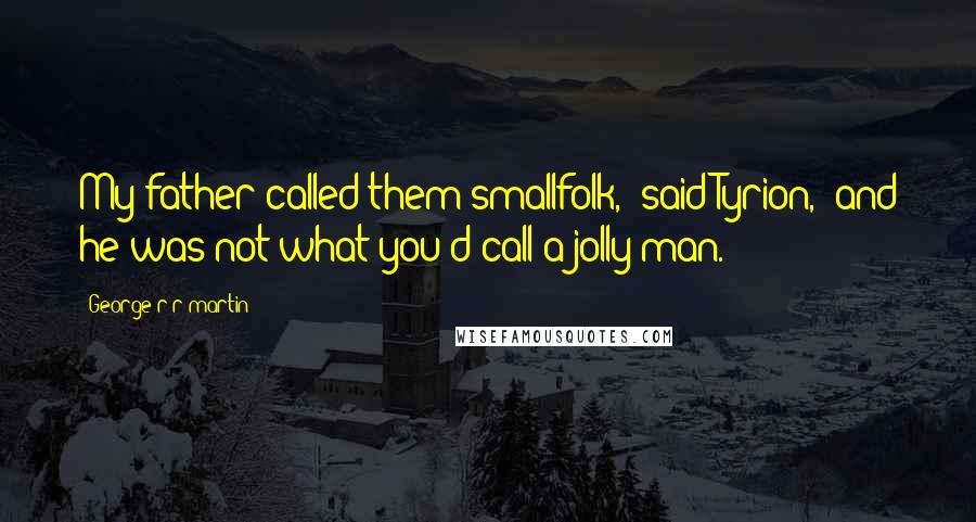 George R R Martin Quotes: My father called them smallfolk," said Tyrion, "and he was not what you'd call a jolly man.