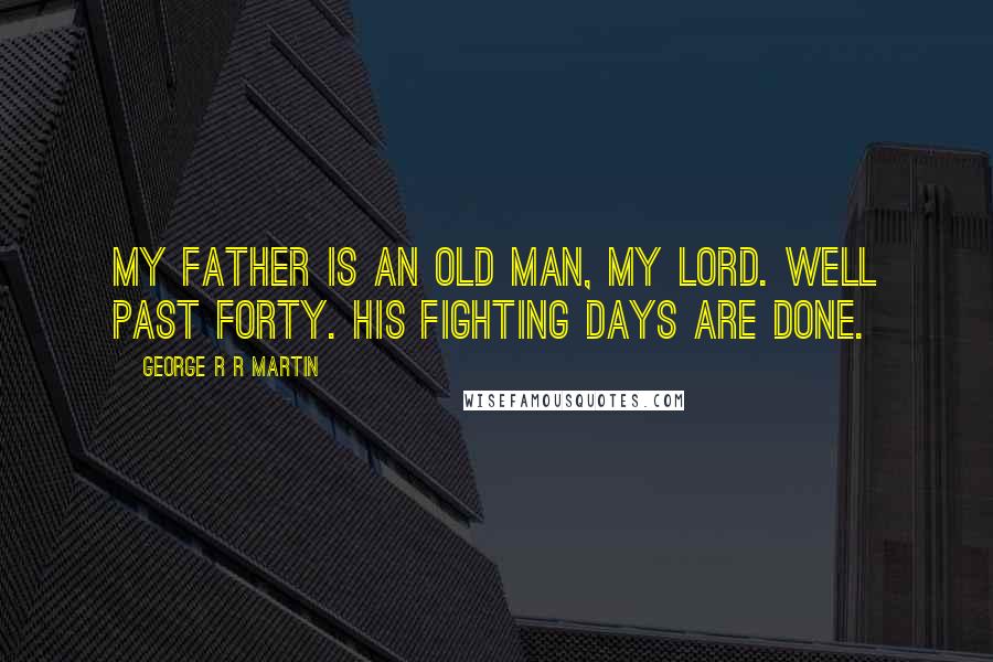 George R R Martin Quotes: My father is an old man, my lord. Well past forty. His fighting days are done.