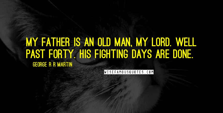 George R R Martin Quotes: My father is an old man, my lord. Well past forty. His fighting days are done.