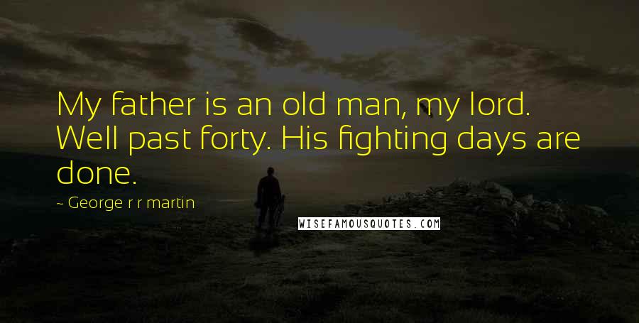 George R R Martin Quotes: My father is an old man, my lord. Well past forty. His fighting days are done.