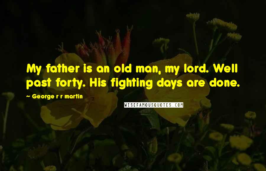 George R R Martin Quotes: My father is an old man, my lord. Well past forty. His fighting days are done.