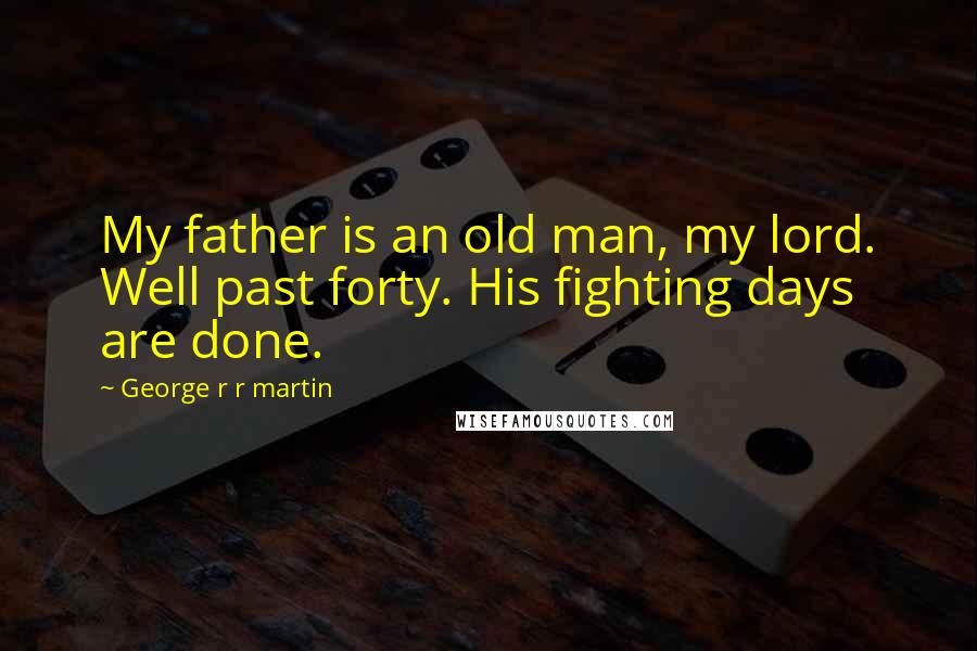 George R R Martin Quotes: My father is an old man, my lord. Well past forty. His fighting days are done.