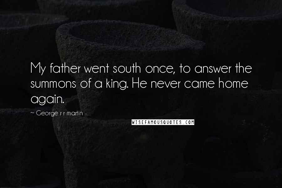 George R R Martin Quotes: My father went south once, to answer the summons of a king. He never came home again.