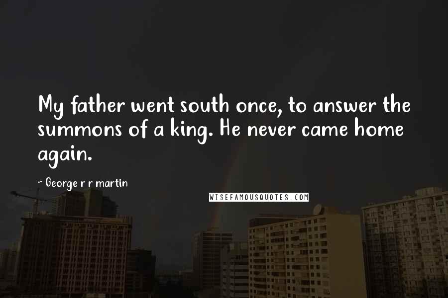 George R R Martin Quotes: My father went south once, to answer the summons of a king. He never came home again.