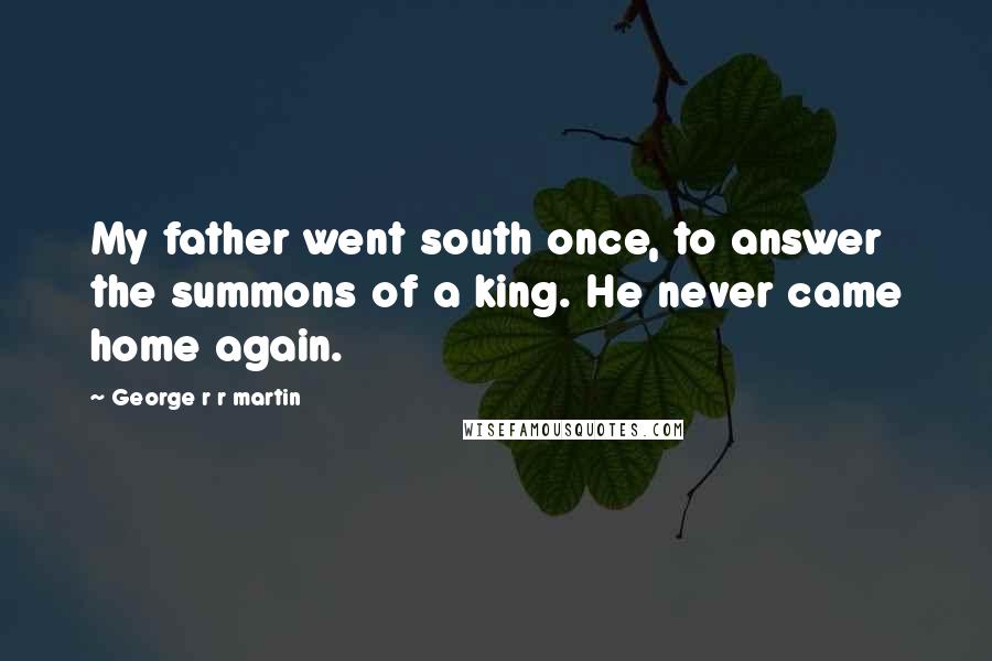 George R R Martin Quotes: My father went south once, to answer the summons of a king. He never came home again.