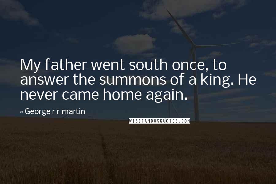 George R R Martin Quotes: My father went south once, to answer the summons of a king. He never came home again.