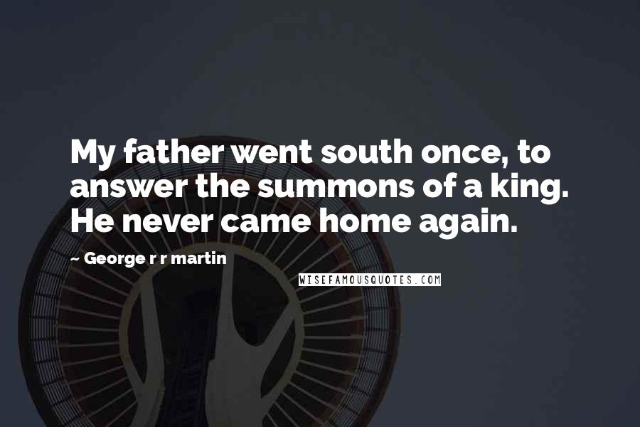 George R R Martin Quotes: My father went south once, to answer the summons of a king. He never came home again.